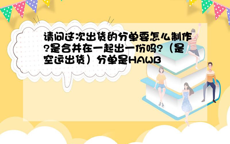 请问这次出货的分单要怎么制作?是合并在一起出一份吗?（是空运出货）分单是HAWB