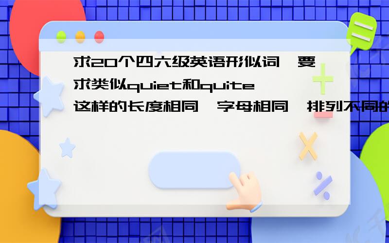 求20个四六级英语形似词,要求类似quiet和quite这样的长度相同,字母相同,排列不同的