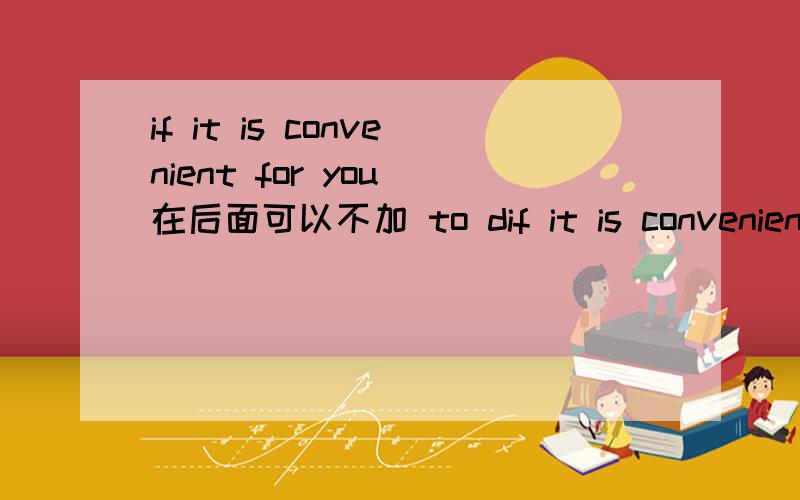 if it is convenient for you 在后面可以不加 to dif it is convenient for you 在后面可以不加 to do