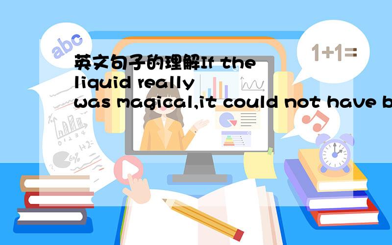 英文句子的理解If the liquid really was magical,it could not have been given to four human beings who needed it more.谁能翻译一下,不太好理解这句话.还有后面这段