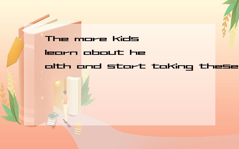 The more kids learn about health and start taking these steps on their own.The more kids learn about health and start taking these steps on their own,the healthier kids will be.这句话怎么翻译?其中除了“the more...the more...”这个词