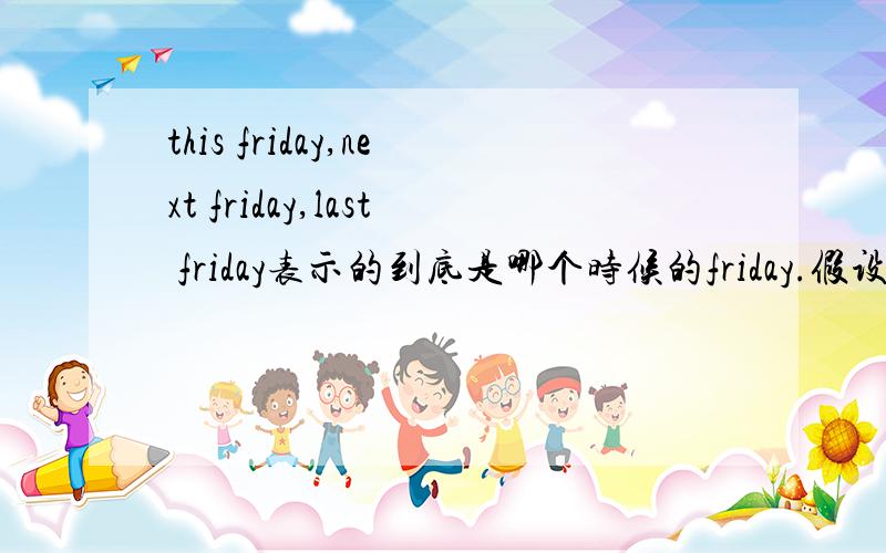 this friday,next friday,last friday表示的到底是哪个时候的friday.假设今天周四,那么我提到明天的话,是用this friday呢还是next friday?假设今天是周六了,我要提昨天,是不是就是用last friday?亦或是,如果都