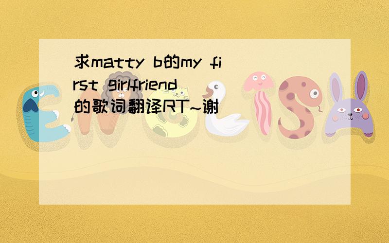 求matty b的my first girlfriend的歌词翻译RT~谢