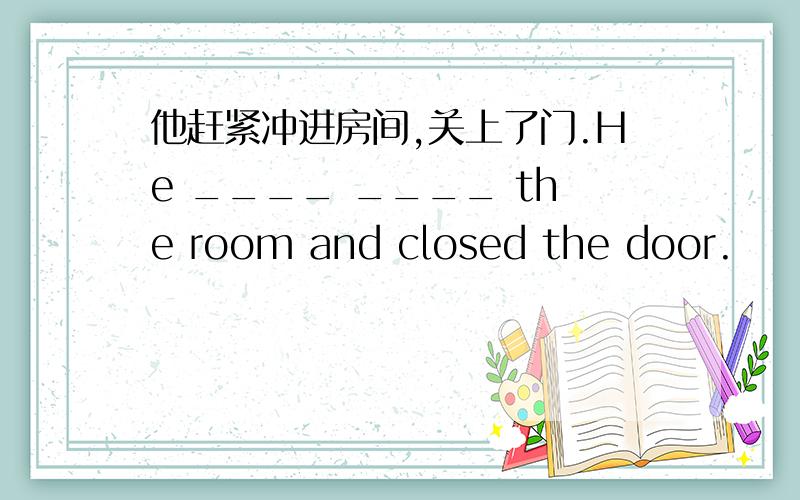 他赶紧冲进房间,关上了门.He ____ ____ the room and closed the door.