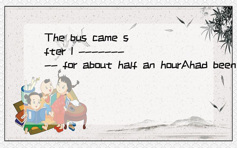 The bus came sfter I --------- for about half an hourAhad been waited     Bhave waited        Cwas waiting     Dhad been waiting2、Don't disturb me,I-----letters all morning and have written two so farAwrite    Bhave written      Cwas writing      D