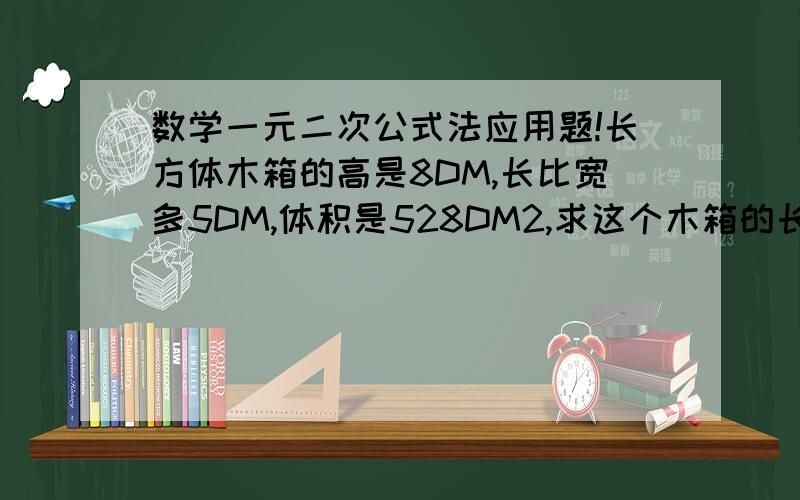 数学一元二次公式法应用题!长方体木箱的高是8DM,长比宽多5DM,体积是528DM2,求这个木箱的长和宽~