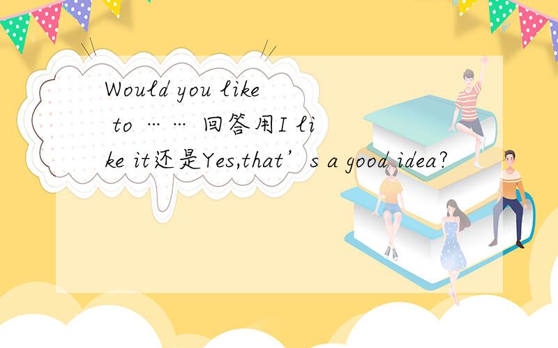 Would you like to …… 回答用I like it还是Yes,that’s a good idea?