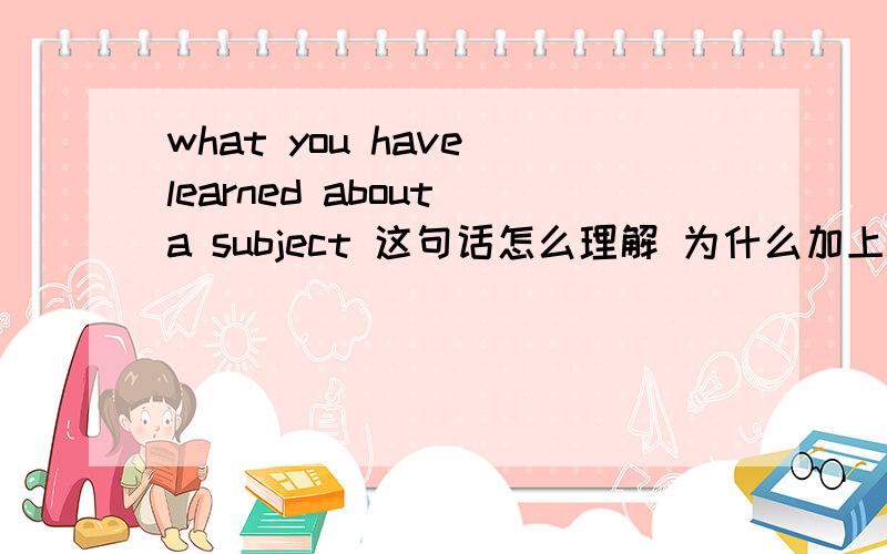 what you have learned about a subject 这句话怎么理解 为什么加上have learn为什么加ed