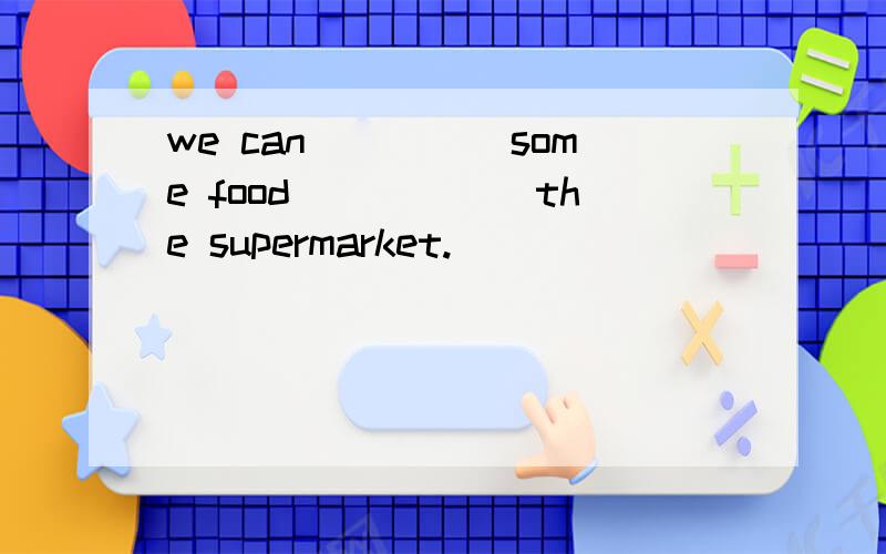 we can_____some food______the supermarket.