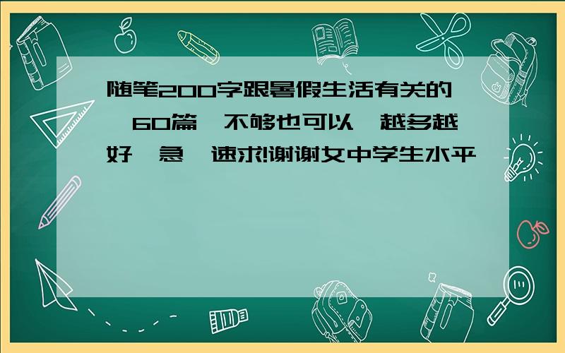 随笔200字跟暑假生活有关的,60篇,不够也可以,越多越好,急,速求!谢谢女中学生水平