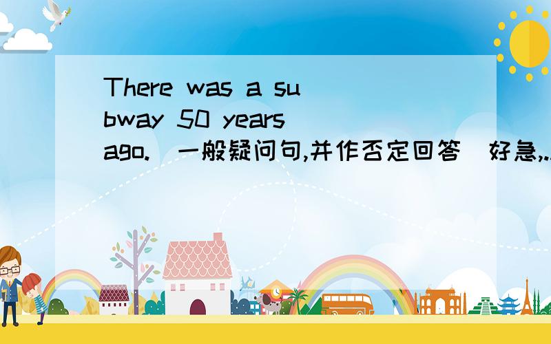 There was a subway 50 years ago.(一般疑问句,并作否定回答)好急,..