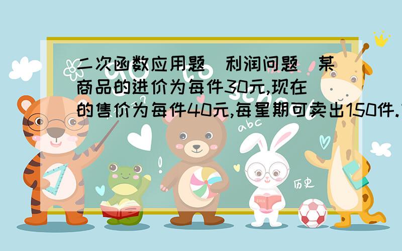 二次函数应用题（利润问题）某商品的进价为每件30元,现在的售价为每件40元,每星期可卖出150件.市场调查反映：如果每件的售价每涨1元（售价每件不能高于45元）,那么每星期少卖10件,设每