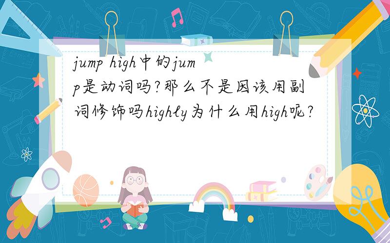 jump high中的jump是动词吗?那么不是因该用副词修饰吗highly为什么用high呢?