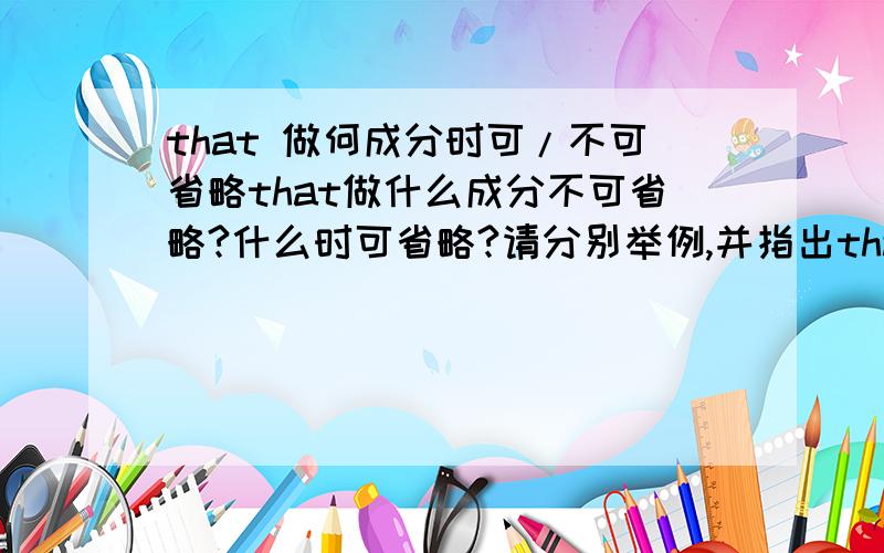 that 做何成分时可/不可省略that做什么成分不可省略?什么时可省略?请分别举例,并指出that此时它在从句的作用.不要复制百度百科!回答精辟者我追加!