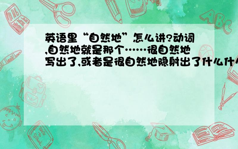 英语里“自然地”怎么讲?动词,自然地就是那个……很自然地写出了,或者是很自然地隐射出了什么什么……