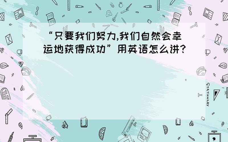 “只要我们努力,我们自然会幸运地获得成功”用英语怎么讲?