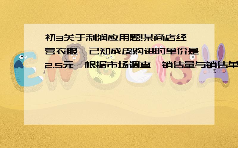 初3关于利润应用题!某商店经营衣服,已知成皮购进时单价是2.5元,根据市场调查,销售量与销售单价满足以下关系,在一段时间内,单价是13.5元时,销售量是500件,而单价每降低1元.就可以多售出200