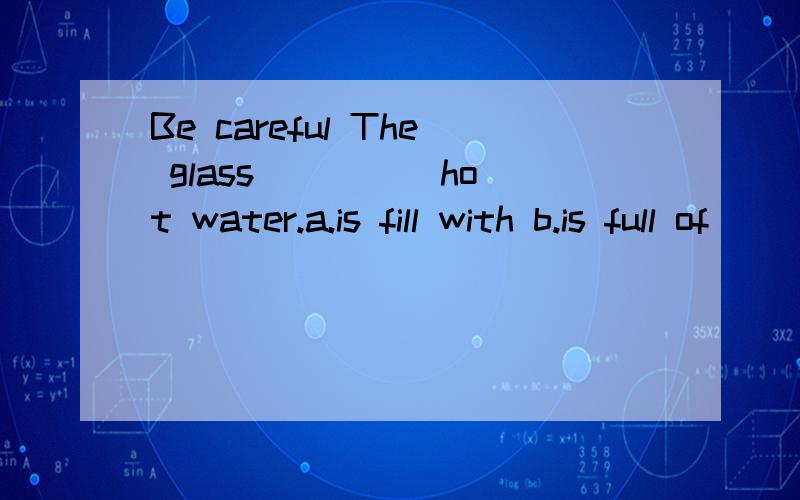 Be careful The glass ____ hot water.a.is fill with b.is full of