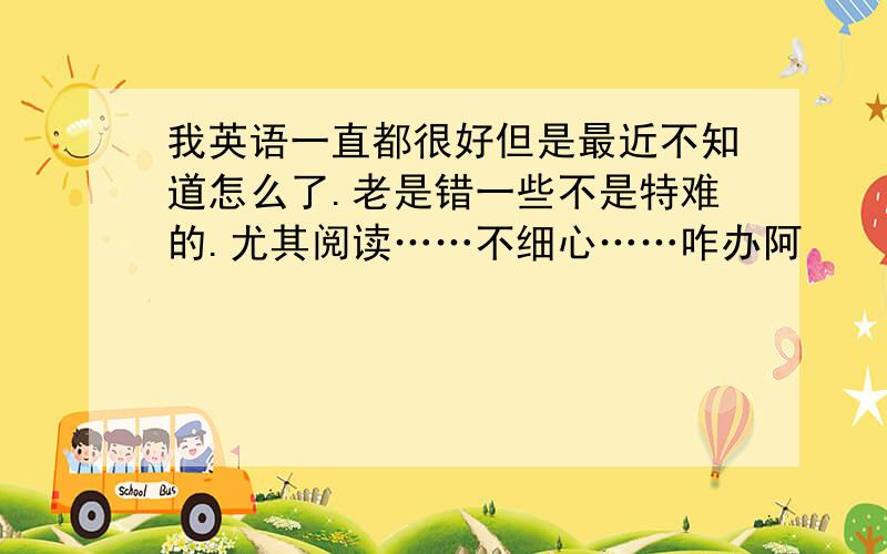 我英语一直都很好但是最近不知道怎么了.老是错一些不是特难的.尤其阅读……不细心……咋办阿