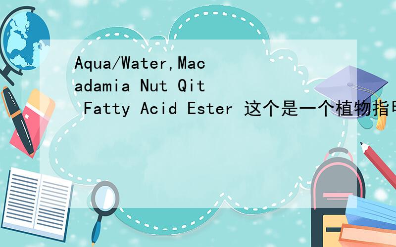 Aqua/Water,Macadamia Nut Qit Fatty Acid Ester 这个是一个植物指甲上瓶子上面的成份 我看不懂