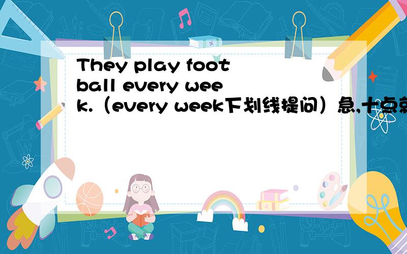 They play football every week.（every week下划线提问）急,十点就要考试了,此题不懂