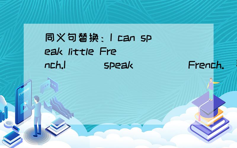 同义句替换：I can speak little French.I ___speak ____ French.(要方法……）