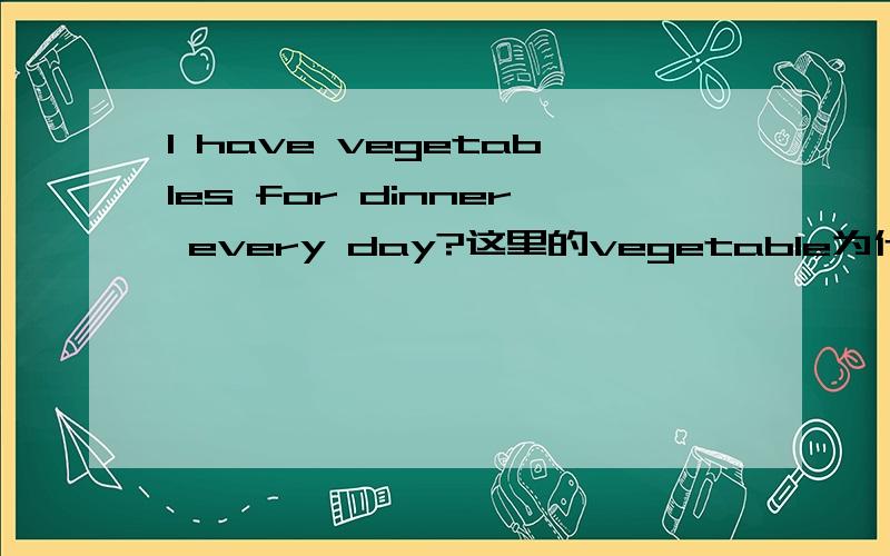 I have vegetables for dinner every day?这里的vegetable为什么加S