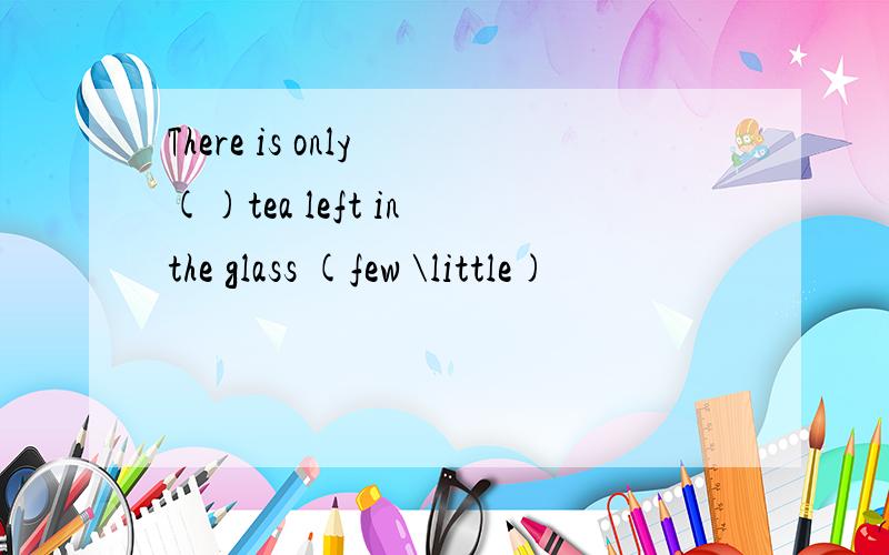 There is only ()tea left in the glass (few \little)