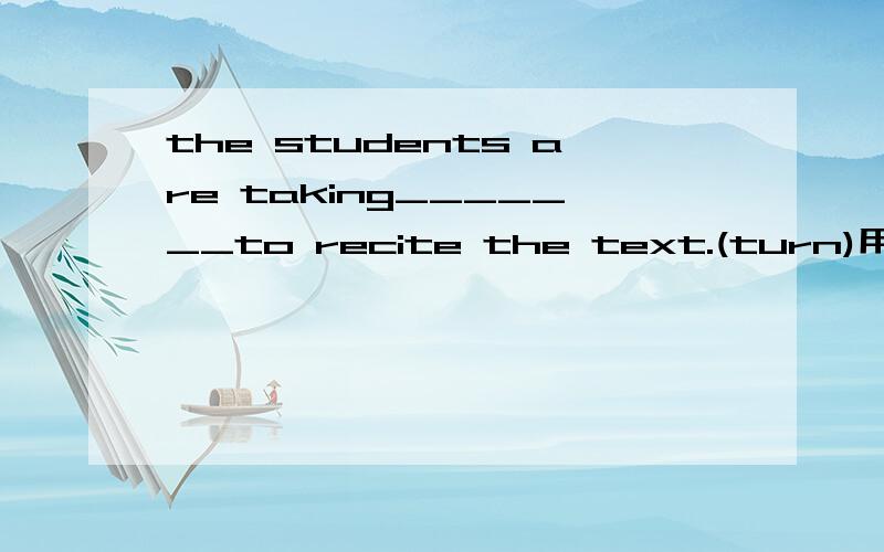 the students are taking_______to recite the text.(turn)用适当形式填空
