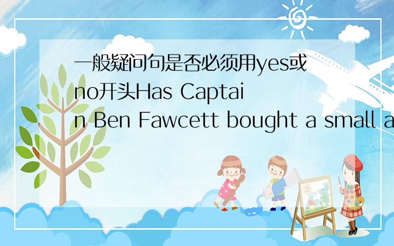 一般疑问句是否必须用yes或no开头Has Captain Ben Fawcett bought a small aeroplane ,or has he bought an ordinary taxi?回答是他买了一架小飞机.那是不是得用yes开头呢?