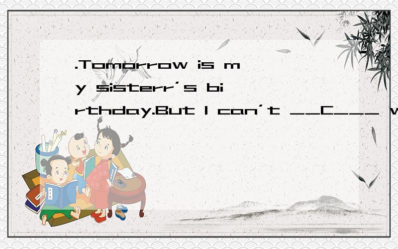 .Tomorrow is my sisterr’s birthday.But I can’t __C___ what to buy for her.A.think hard B.thi我选择的是否正确