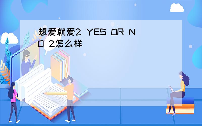 想爱就爱2 YES OR NO 2怎么样