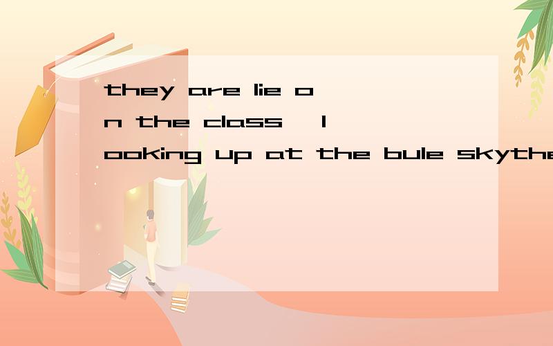 they are lie on the class ,looking up at the bule skythey are ___(lie) on the class ,looking up at the bule sky