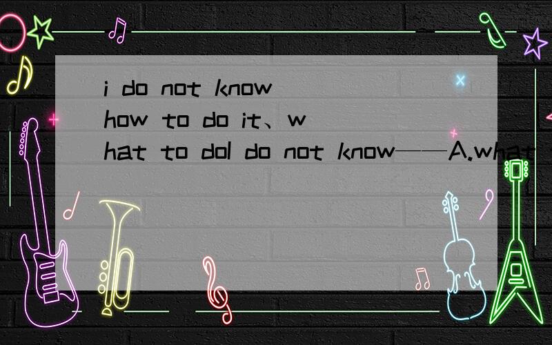 i do not know how to do it、what to doI do not know——A.what to do B.how to do C.how to do it我有点清楚,但想要更详细完整的解释B.可以省掉宾语吗?