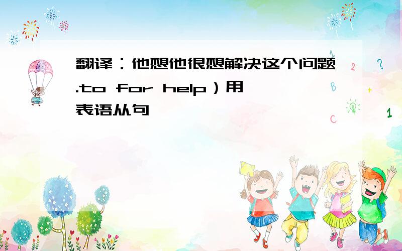 翻译：他想他很想解决这个问题.to for help）用表语从句