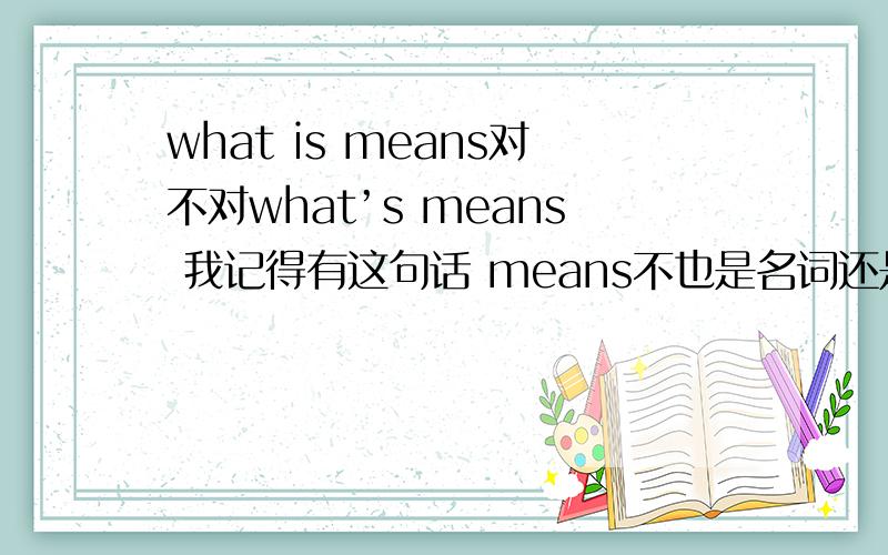 what is means对不对what’s means 我记得有这句话 means不也是名词还是what’s meaning