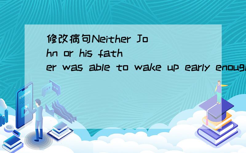 修改病句Neither John or his father was able to wake up early enough to catch the morning train.