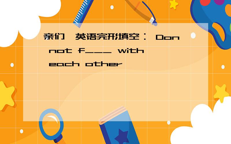 亲们,英语完形填空： Don not f___ with each other