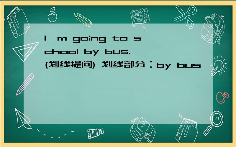 I'm going to school by bus. (划线提问) 划线部分：by bus