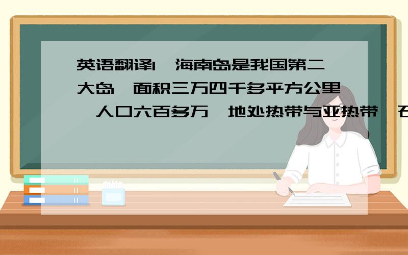 英语翻译1、海南岛是我国第二大岛,面积三万四千多平方公里,人口六百多万,地处热带与亚热带,石油、矿藏、天然气、海洋自然及热带作物丰富,这是它得天独厚的长处2、他的公司具备一支乐