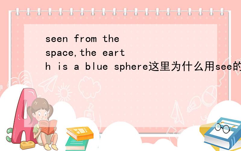seen from the space,the earth is a blue sphere这里为什么用see的过去分词呢  详细解释一下 谢谢