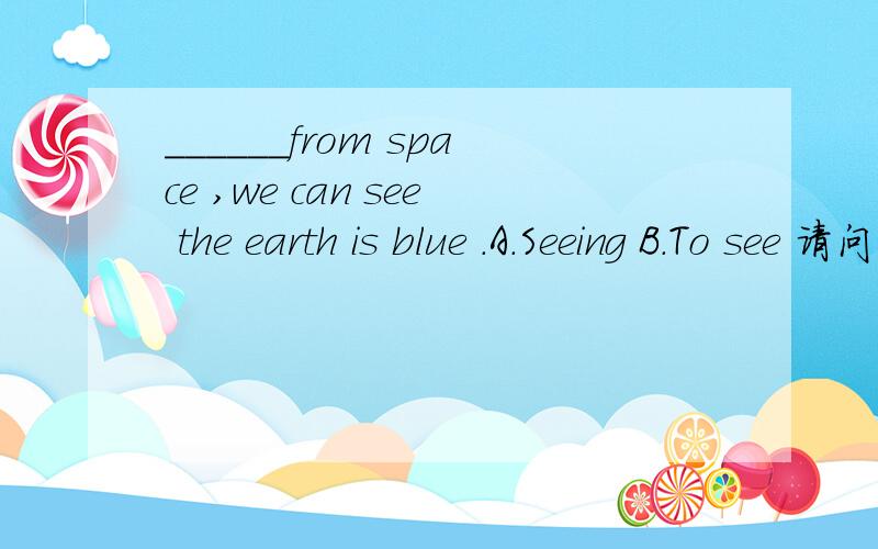 ______from space ,we can see the earth is blue .A.Seeing B.To see 请问空里填什么啊!为什么.这两个词有什么区别?