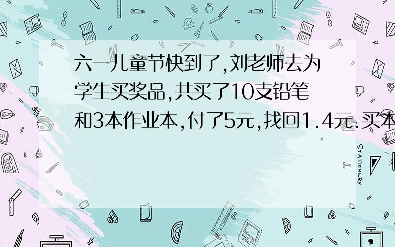 六一儿童节快到了,刘老师去为学生买奖品,共买了10支铅笔和3本作业本,付了5元,找回1.4元.买本子的钱数刚好与买铅笔的钱数相等,问铅笔和本子的单价各是多少元极求!