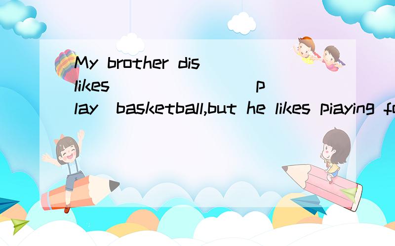 My brother dislikes_______(play)basketball,but he likes piaying football用所给单词正确形式填空O__O