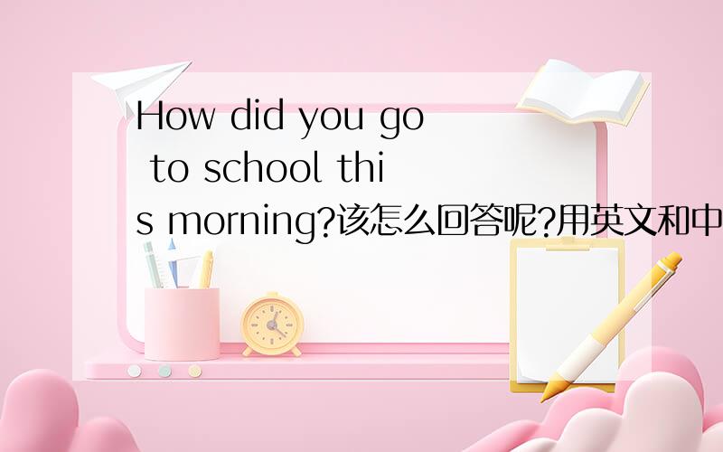 How did you go to school this morning?该怎么回答呢?用英文和中文告诉我.
