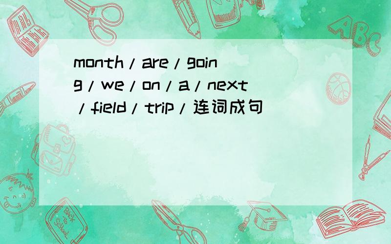 month/are/going/we/on/a/next/field/trip/连词成句