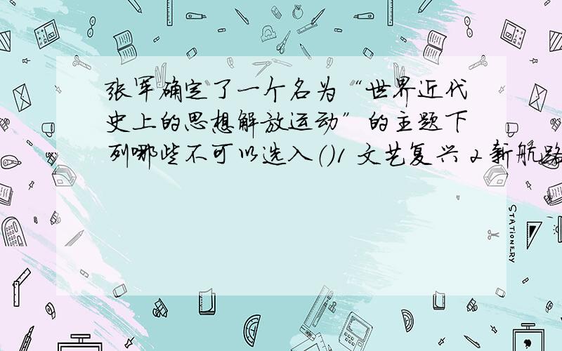 张军确定了一个名为“世界近代史上的思想解放运动”的主题下列哪些不可以选入（）1 文艺复兴 2 新航路的开辟 3 启蒙思想 4社会主义运动a.12 b.24 3.13 4.23