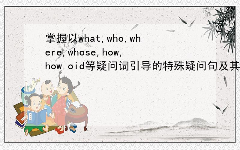 掌握以what,who,where,whose,how,how oid等疑问词引导的特殊疑问句及其回答