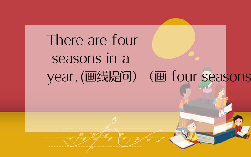 There are four seasons in a year.(画线提问）（画 four seasons) ______ in a year?