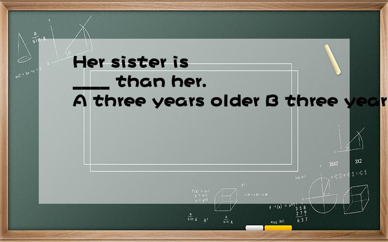 Her sister is ____ than her.A three years older B three year old C three years old D three years elder说明理由